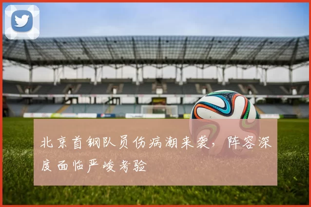 北京首钢队员伤病潮来袭,阵容深度面临严峻考验