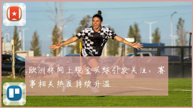欧洲杯网上现金买球引发关注，赛事相关热度持续升温