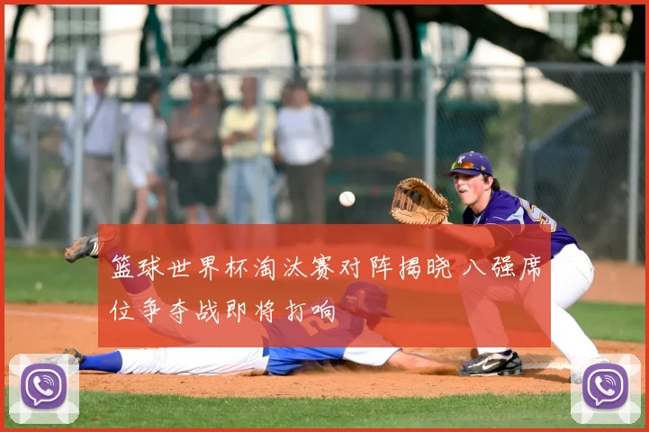 篮球世界杯淘汰赛对阵揭晓 八强席位争夺战即将打响