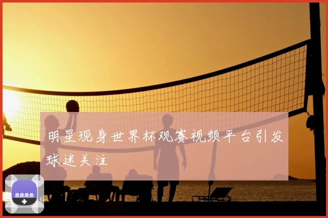 明星现身世界杯观赛视频平台引发球迷关注