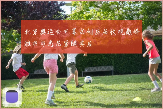 北京奥运会开幕式创历届收视巅峰雅典与悉尼紧随其后