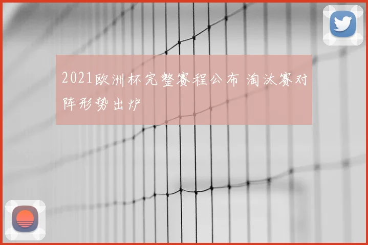 2021欧洲杯完整赛程公布 淘汰赛对阵形势出炉