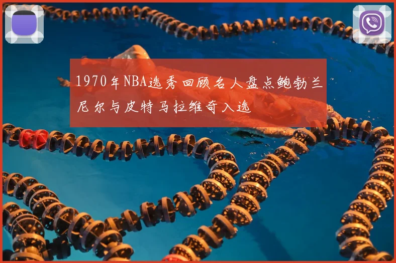 1970年NBA选秀回顾名人盘点鲍勃兰尼尔与皮特马拉维奇入选
