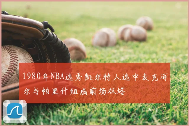 1980年NBA选秀凯尔特人选中麦克海尔与帕里什组成前场双塔