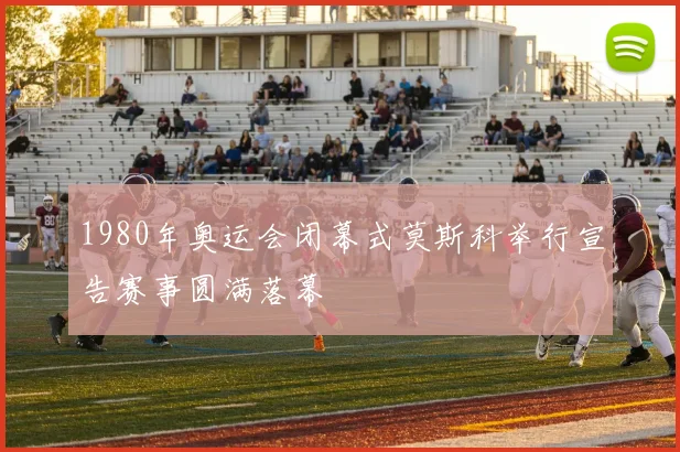 1980年奥运会闭幕式莫斯科举行宣告赛事圆满落幕