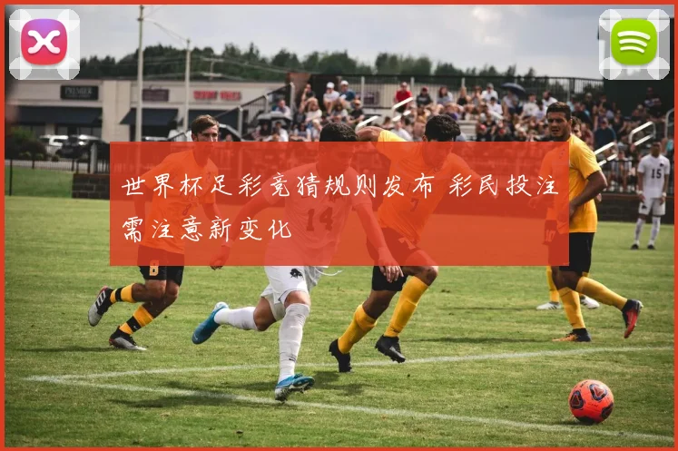 世界杯足彩竞猜规则发布 彩民投注需注意新变化