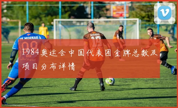 1984奥运会中国代表团金牌总数及项目分布详情