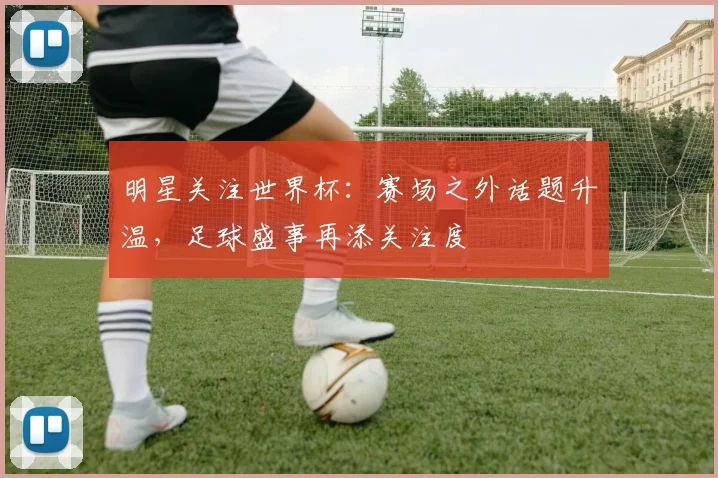 明星关注世界杯:赛场之外话题升温,足球盛事再添关注度