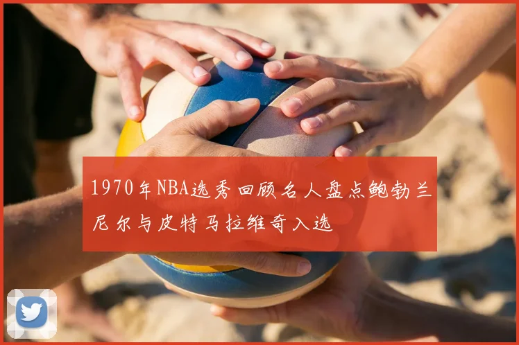 1970年NBA选秀回顾名人盘点鲍勃兰尼尔与皮特马拉维奇入选