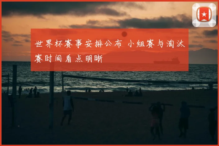 世界杯赛事安排公布 小组赛与淘汰赛时间看点明晰