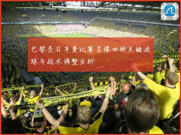 巴黎圣日耳曼比赛录像回顾关键进球与战术调整分析