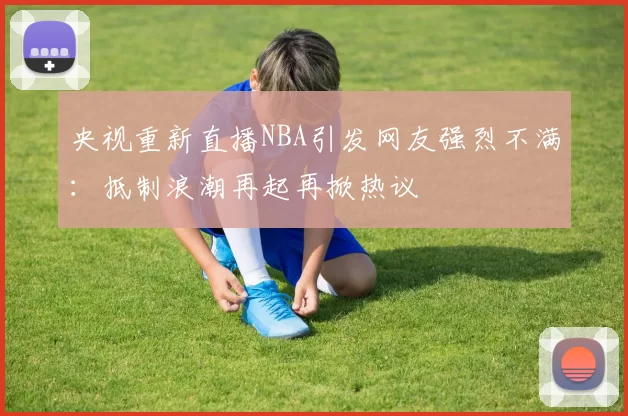 央视重新直播NBA引发网友强烈不满：抵制浪潮再起再掀热议