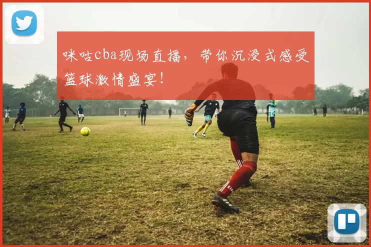 咪咕cba现场直播，带你沉浸式感受篮球激情盛宴！
