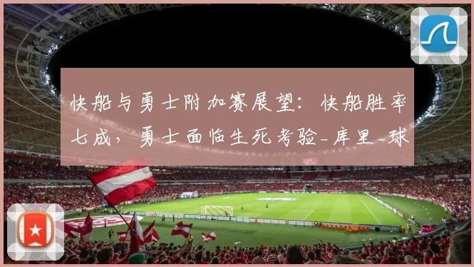 快船与勇士附加赛展望：快船胜率七成，勇士面临生死考验_库里_球员_防守