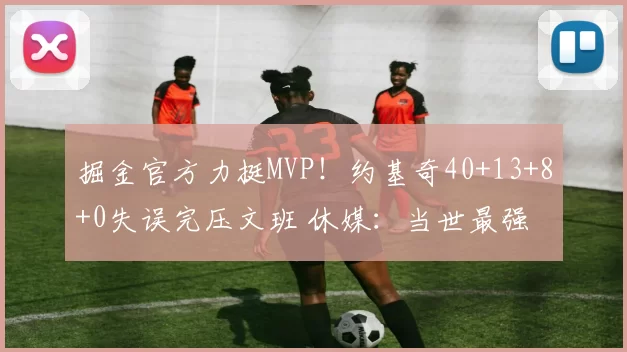 掘金官方力挺MVP！约基奇40+13+8+0失误完压文班 休媒：当世最强