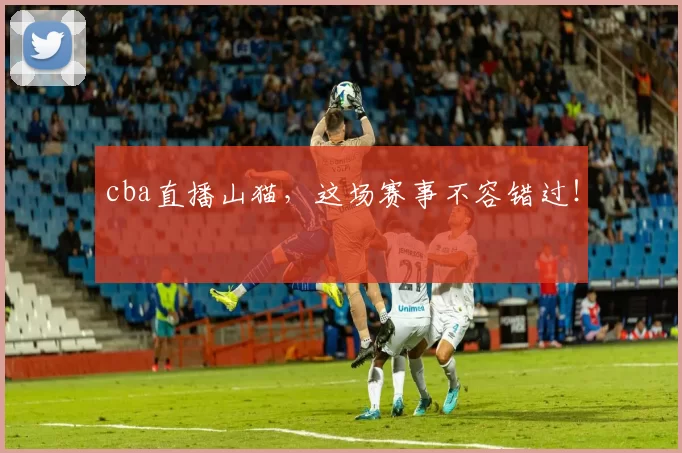 cba直播山猫，这场赛事不容错过！