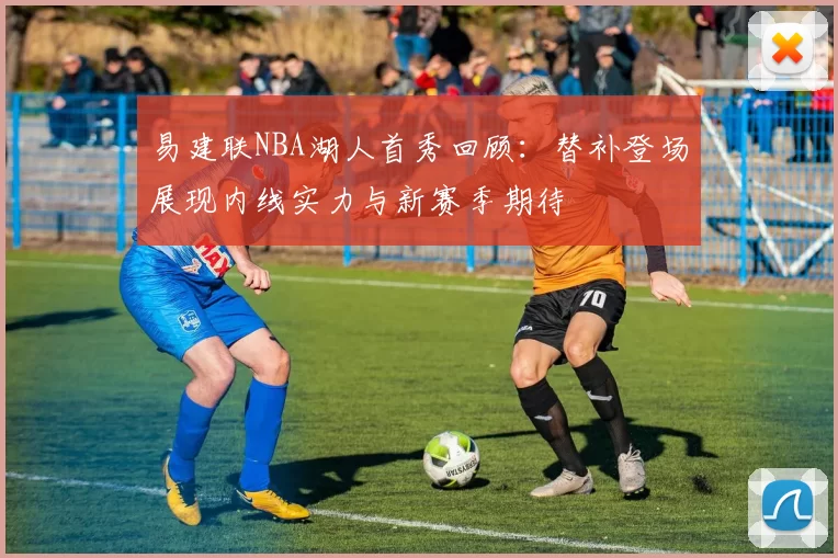 易建联NBA湖人首秀回顾：替补登场展现内线实力与新赛季期待