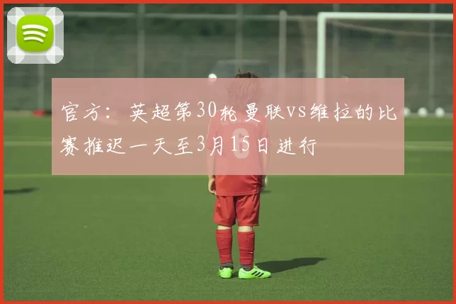 官方：英超第30轮曼联vs维拉的比赛推迟一天至3月15日进行
