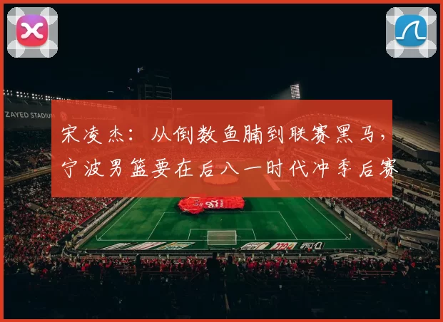 宋凌杰：从倒数鱼腩到联赛黑马，宁波男篮要在后八一时代冲季后赛