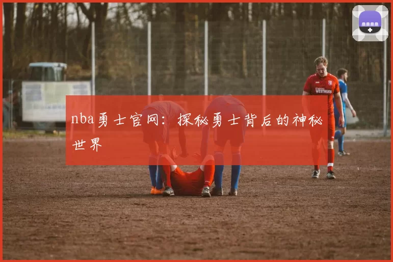 nba勇士官网：探秘勇士背后的神秘世界