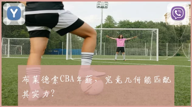 布莱德索CBA年薪，究竟几何能匹配其实力？