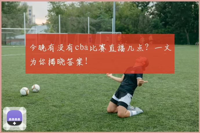 今晚有没有cba比赛直播几点？一文为你揭晓答案！