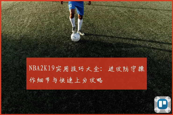 NBA2K19实用技巧大全:进攻防守操作细节与快速上分攻略