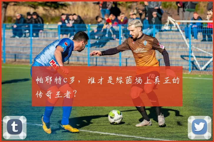 帕耶特c罗，谁才是绿茵场上真正的传奇王者？