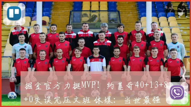 掘金官方力挺MVP!约基奇40+13+8+0失误完压文班 休媒:当世最强