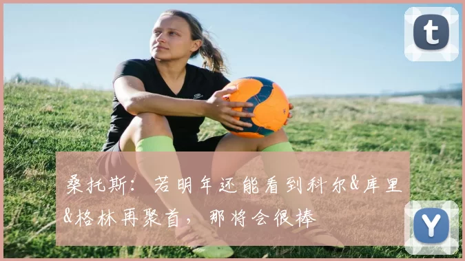 桑托斯：若明年还能看到科尔&库里&格林再聚首，那将会很棒