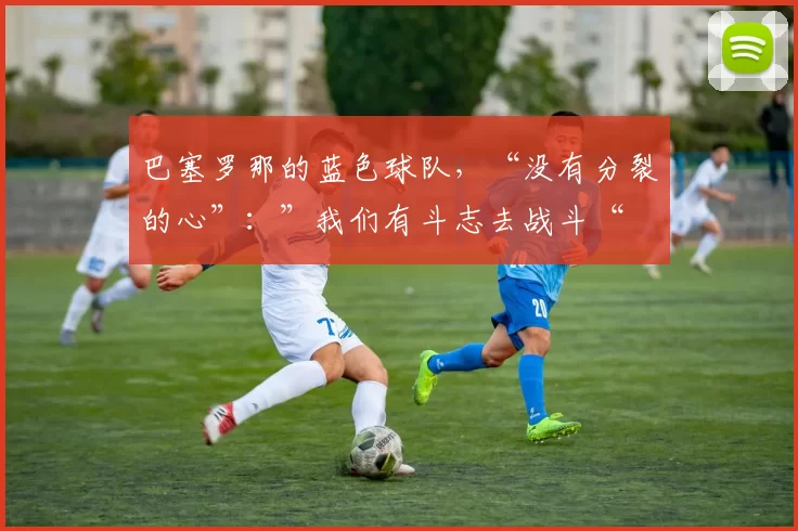 巴塞罗那的蓝色球队，“没有分裂的心”：”我们有斗志去战斗“
