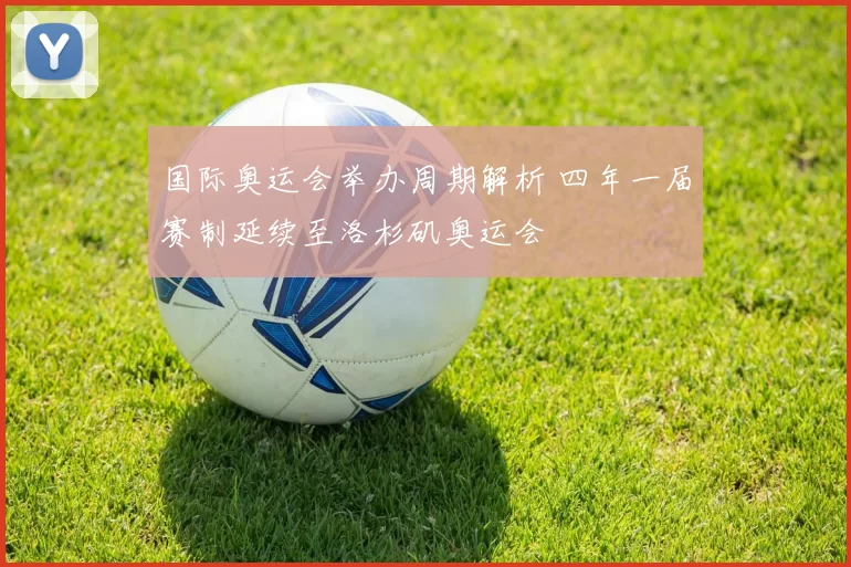 国际奥运会举办周期解析 四年一届赛制延续至洛杉矶奥运会