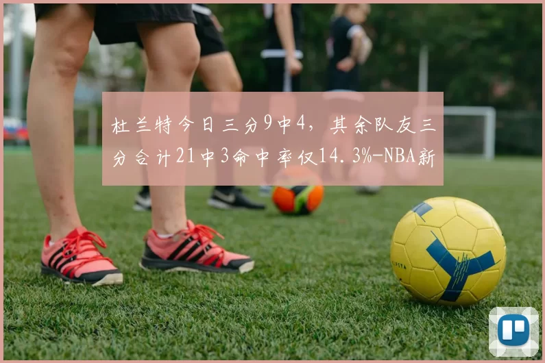 杜兰特今日三分9中4，其余队友三分合计21中3命中率仅14.3%-NBA新闻