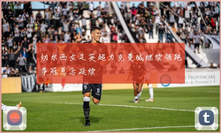 切尔西女足英超力克曼城继续领跑争冠悬念延续