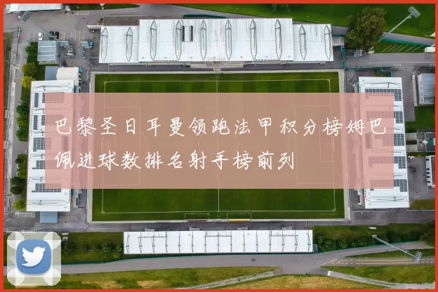 巴黎圣日耳曼领跑法甲积分榜姆巴佩进球数排名射手榜前列