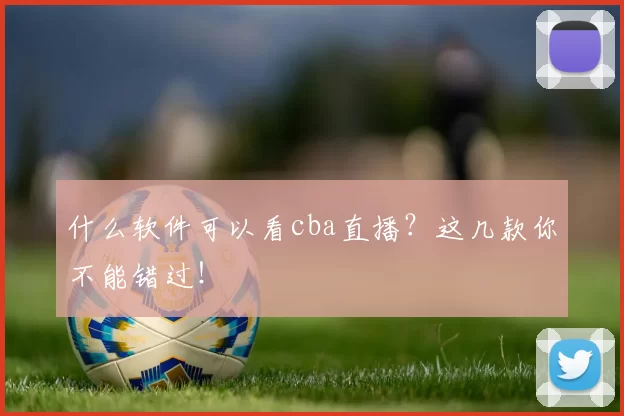 什么软件可以看cba直播？这几款你不能错过！