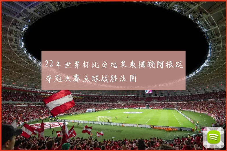 22年世界杯比分结果表揭晓阿根廷夺冠决赛点球战胜法国