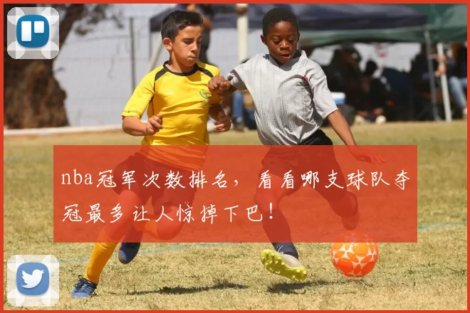 nba冠军次数排名，看看哪支球队夺冠最多让人惊掉下巴！