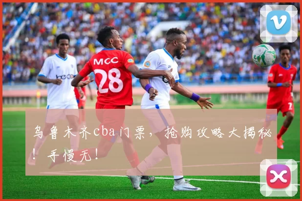 乌鲁木齐cba门票，抢购攻略大揭秘！手慢无！