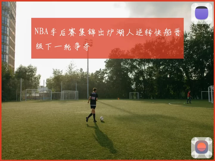 NBA季后赛集锦出炉湖人逆转快船晋级下一轮争夺