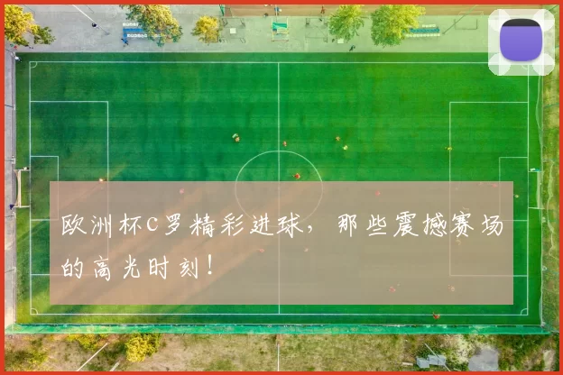 欧洲杯c罗精彩进球，那些震撼赛场的高光时刻！