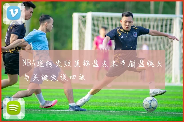 NBA逆转失败集锦盘点末节崩盘镜头与关键失误回放