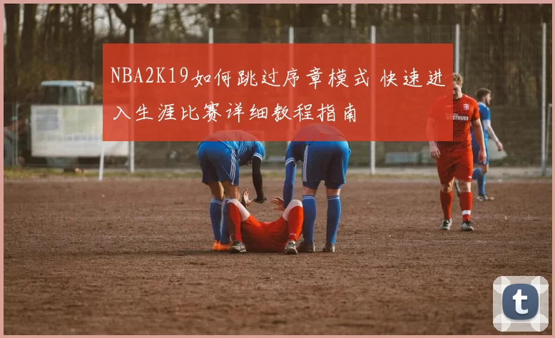 NBA2K19如何跳过序章模式 快速进入生涯比赛详细教程指南